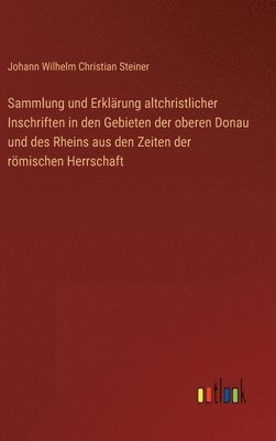 Sammlung und Erklärung altchristlicher Inschriften in den Gebieten der oberen Donau und des Rheins aus den Zeiten der römischen Herrschaft