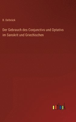 B Delbrück, B. Delbrück - Gebrauch des Conjunctivs und Optativs im Sanskrit und Griechischen, Inbunden