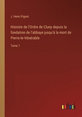 Histoire de l'Ordre de Cluny depuis la fondation de l'abbaye jusqu' la mort de Pierre-le-Vnrable 1