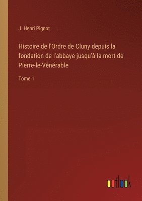 Histoire de l'Ordre de Cluny depuis la fondation de l'abbaye jusqu'à la mort de Pierre-le-Vénérable