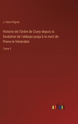 Histoire de l'Ordre de Cluny depuis la fondation de l'abbaye jusqu' la mort de Pierre-le-Vnrable 1
