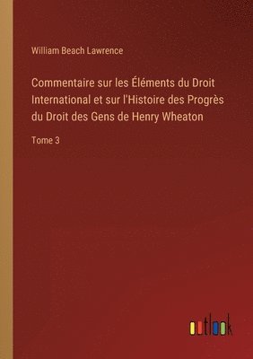 Commentaire sur les Éléments du Droit International et sur l'Histoire des Progrès du Droit des Gens de Henry Wheaton