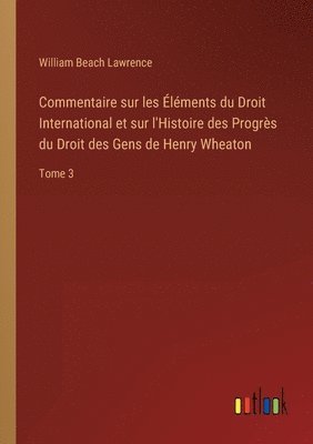 Commentaire sur les lments du Droit International et sur l'Histoire des Progrs du Droit des Gens de Henry Wheaton 1