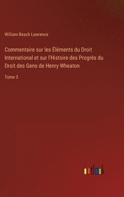 Commentaire sur les Éléments du Droit International et sur l'Histoire des Progrès du Droit des Gens de Henry Wheaton