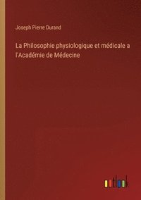 bokomslag La Philosophie physiologique et mdicale a l'Acadmie de Mdecine