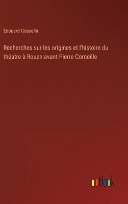 Edouard Gosselin - Recherches sur les origines et l'histoire du théatre à Rouen avant Pierre Corneille, Inbunden