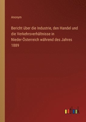 bokomslag Bericht über die Industrie, den Handel und die Verkehrsverhältnisse in Nieder-Österreich während des Jahres 1889