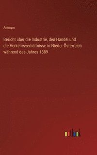 bokomslag Bericht ber die Industrie, den Handel und die Verkehrsverhltnisse in Nieder-sterreich whrend des Jahres 1889