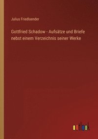 bokomslag Gottfried Schadow - Aufsätze und Briefe nebst einem Verzeichnis seiner Werke