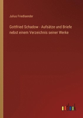 Gottfried Schadow - Aufsatze und Briefe nebst einem Verzeichnis seiner Werke 1