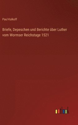 Briefe, Depeschen und Berichte ber Luther vom Wormser Reichstage 1521 1