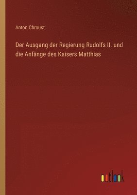 Anton Chroust - Ausgang der Regierung Rudolfs II. und die Anfänge des Kaisers Matthias, Häftad
