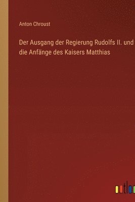Der Ausgang der Regierung Rudolfs II. und die Anfnge des Kaisers Matthias 1
