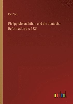 bokomslag Philipp Melanchthon und die deutsche Reformation bis 1531