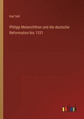 bokomslag Philipp Melanchthon und die deutsche Reformation bis 1531