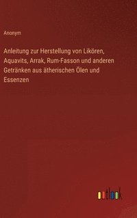bokomslag Anleitung zur Herstellung von Likören, Aquavits, Arrak, Rum-Fasson und anderen Getränken aus ätherischen Ölen und Essenzen