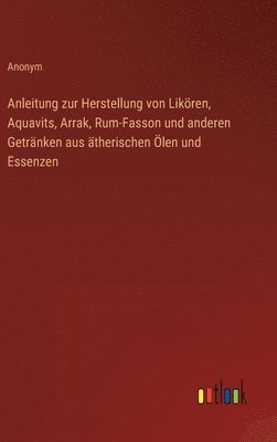 Anonym - Anleitung zur Herstellung von Likören, Aquavits, Arrak, Rum-Fasson und anderen Getränken aus ätherischen Ölen und Essenzen, Inbunden
