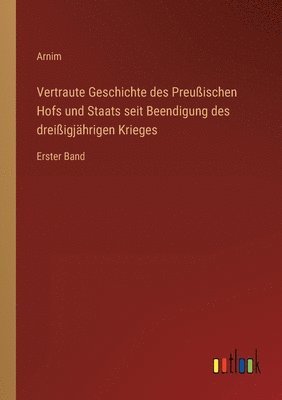 Vertraute Geschichte des Preuischen Hofs und Staats seit Beendigung des dreiigjhrigen Krieges 1