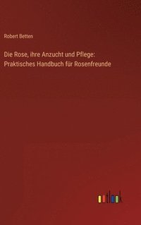 bokomslag Die Rose, ihre Anzucht und Pflege