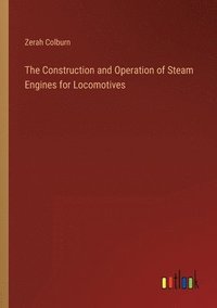bokomslag The Construction and Operation of Steam Engines for Locomotives