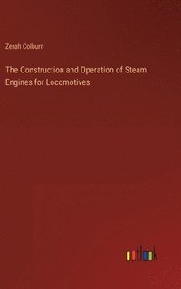 bokomslag The Construction and Operation of Steam Engines for Locomotives