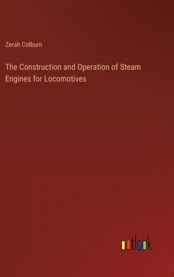 bokomslag The Construction and Operation of Steam Engines for Locomotives