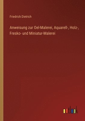 bokomslag Anweisung zur Oel-Malerei, Aquarell-, Holz-, Fresko- und Miniatur-Malerei