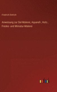 bokomslag Anweisung zur Oel-Malerei, Aquarell-, Holz-, Fresko- und Miniatur-Malerei