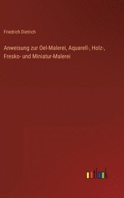 bokomslag Anweisung zur Oel-Malerei, Aquarell-, Holz-, Fresko- und Miniatur-Malerei