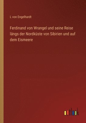 Ferdinand von Wrangel und seine Reise längs der Nordküste von Sibirien und auf dem Eismeere