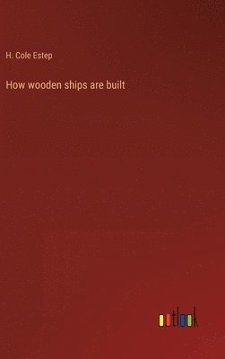 H Cole Estep, H. Cole Estep - How wooden ships are built, Inbunden