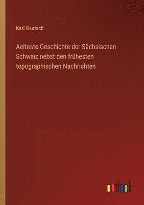 bokomslag Aelteste Geschichte der Sachsischen Schweiz nebst den fruhesten topographischen Nachrichten