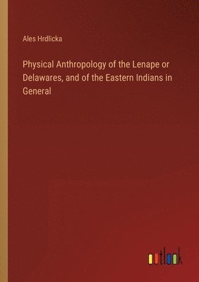 Physical Anthropology of the Lenape or Delawares, and of the Eastern Indians in General