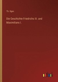 bokomslag Die Geschichte Friedrichs III. und Maximilians I.