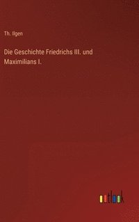 bokomslag Die Geschichte Friedrichs III. und Maximilians I.