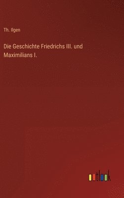 bokomslag Die Geschichte Friedrichs III. und Maximilians I.