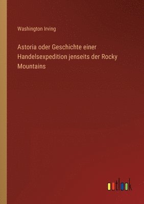 Astoria oder Geschichte einer Handelsexpedition jenseits der Rocky Mountains 1