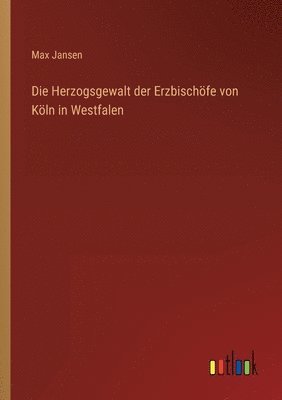 bokomslag Die Herzogsgewalt der Erzbischoefe von Koeln in Westfalen