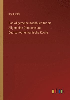 Karl Kohler - Allgemeine Kochbuch für die Allgemeine Deutsche und Deutsch-Amerikanische Küche, Häftad