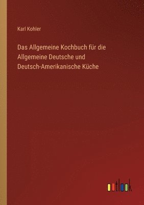 Das Allgemeine Kochbuch fr die Allgemeine Deutsche und Deutsch-Amerikanische Kche 1