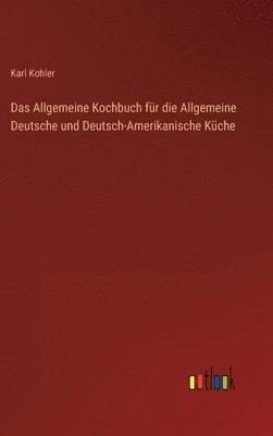 Allgemeine Kochbuch für die Allgemeine Deutsche und Deutsch-Amerikanische Küche