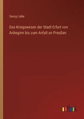 Georg Liebe - Kriegswesen der Stadt Erfurt von Anbeginn bis zum Anfall an Preußen, Häftad