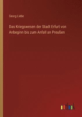 Das Kriegswesen der Stadt Erfurt von Anbeginn bis zum Anfall an Preuen 1