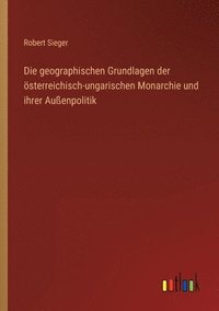 bokomslag Die geographischen Grundlagen der sterreichisch-ungarischen Monarchie und ihrer Auenpolitik