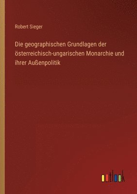 Die geographischen Grundlagen der sterreichisch-ungarischen Monarchie und ihrer Auenpolitik 1