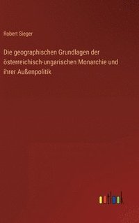 bokomslag Die geographischen Grundlagen der sterreichisch-ungarischen Monarchie und ihrer Auenpolitik