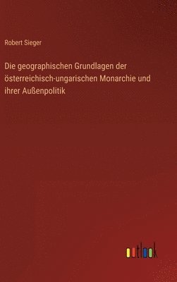 Die geographischen Grundlagen der sterreichisch-ungarischen Monarchie und ihrer Auenpolitik 1