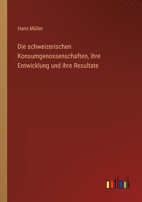 bokomslag Die schweizerischen Konsumgenossenschaften, ihre Entwicklung und ihre Resultate