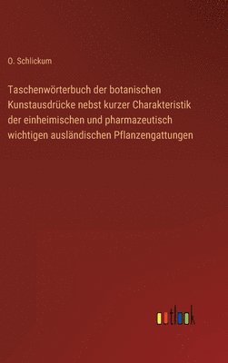 Taschenwörterbuch der botanischen Kunstausdrücke nebst kurzer Charakteristik der einheimischen und pharmazeutisch wichtigen ausländischen Pflanzengattungen