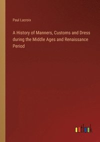 bokomslag A History of Manners, Customs and Dress during the Middle Ages and Renaissance Period